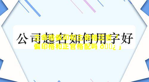 主命格偏印和主命格正官「偏印格和正官格配吗 🌿 」